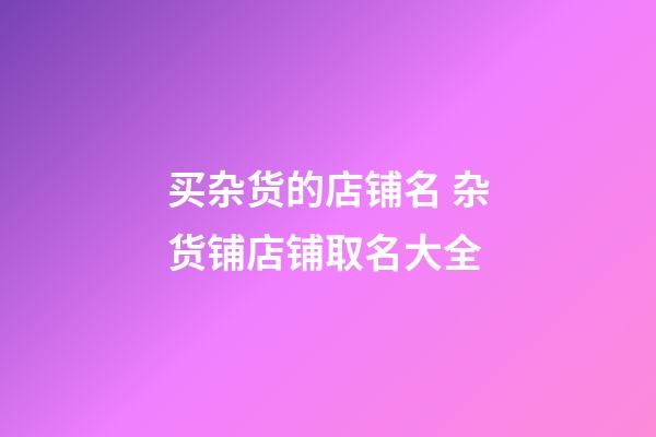 买杂货的店铺名 杂货铺店铺取名大全-第1张-店铺起名-玄机派